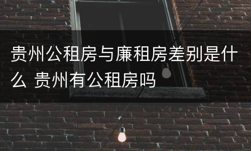 贵州公租房与廉租房差别是什么 贵州有公租房吗