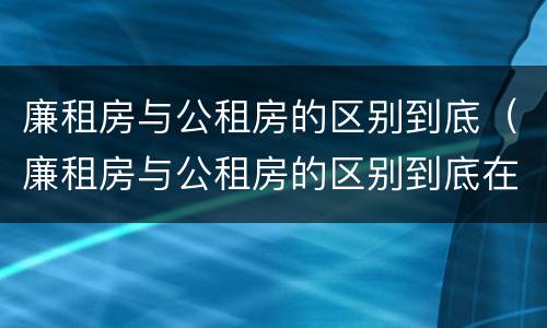 廉租房与公租房的区别到底（廉租房与公租房的区别到底在哪里）