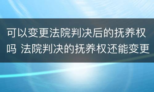 可以变更法院判决后的抚养权吗 法院判决的抚养权还能变更吗
