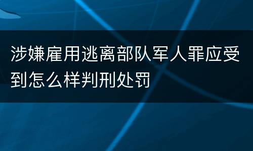 涉嫌雇用逃离部队军人罪应受到怎么样判刑处罚