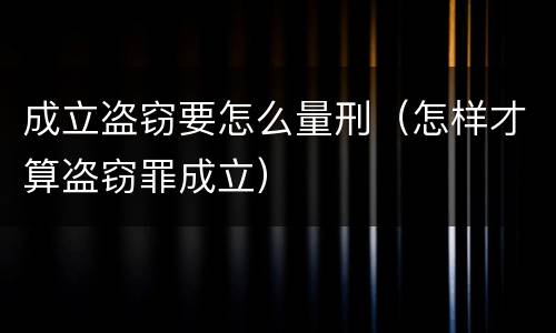 成立盗窃要怎么量刑（怎样才算盗窃罪成立）