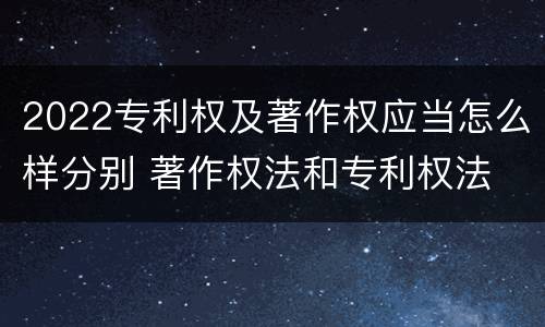 2022专利权及著作权应当怎么样分别 著作权法和专利权法