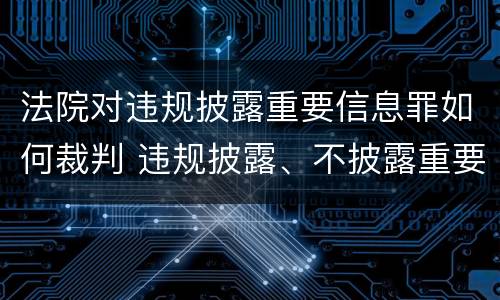 法院对违规披露重要信息罪如何裁判 违规披露、不披露重要信息罪追诉标准