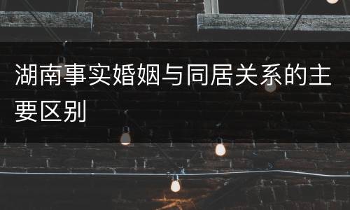 湖南事实婚姻与同居关系的主要区别
