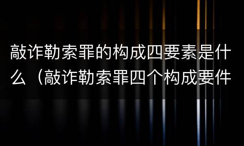 敲诈勒索罪的构成四要素是什么（敲诈勒索罪四个构成要件）
