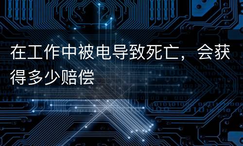 在工作中被电导致死亡，会获得多少赔偿