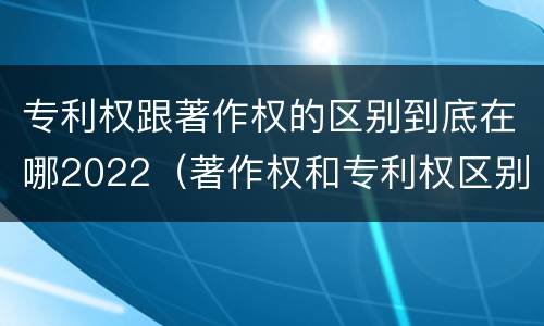 专利权跟著作权的区别到底在哪2022（著作权和专利权区别）