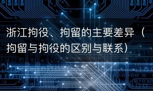 浙江拘役、拘留的主要差异（拘留与拘役的区别与联系）