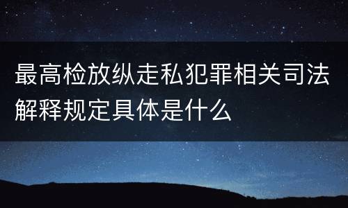 最高检放纵走私犯罪相关司法解释规定具体是什么