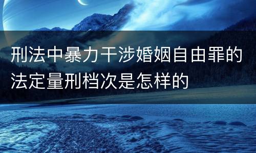 刑法中暴力干涉婚姻自由罪的法定量刑档次是怎样的
