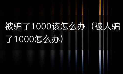 被骗了1000该怎么办（被人骗了1000怎么办）