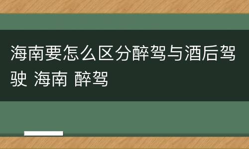 海南要怎么区分醉驾与酒后驾驶 海南 醉驾