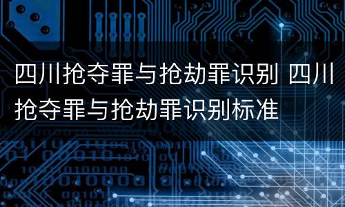 四川抢夺罪与抢劫罪识别 四川抢夺罪与抢劫罪识别标准