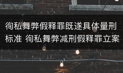 徇私舞弊假释罪既遂具体量刑标准 徇私舞弊减刑假释罪立案标准