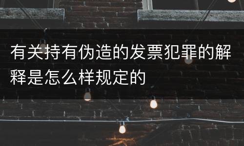 有关持有伪造的发票犯罪的解释是怎么样规定的