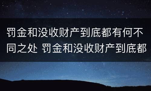 罚金和没收财产到底都有何不同之处 罚金和没收财产到底都有何不同之处呢
