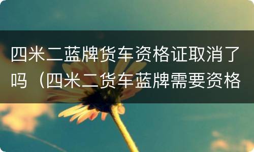 四米二蓝牌货车资格证取消了吗（四米二货车蓝牌需要资格证吗）