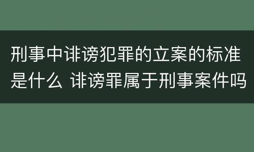 刑事中诽谤犯罪的立案的标准是什么 诽谤罪属于刑事案件吗