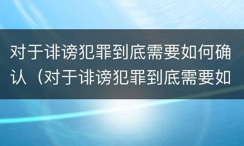 对于诽谤犯罪到底需要如何确认（对于诽谤犯罪到底需要如何确认责任）
