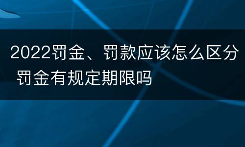2022罚金、罚款应该怎么区分 罚金有规定期限吗