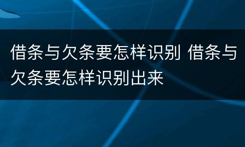 借条与欠条要怎样识别 借条与欠条要怎样识别出来