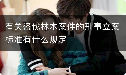 有关盗伐林木案件的刑事立案标准有什么规定