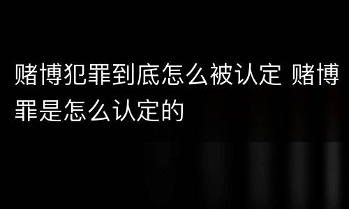 赌博犯罪到底怎么被认定 赌博罪是怎么认定的