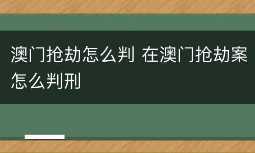 澳门抢劫怎么判 在澳门抢劫案怎么判刑