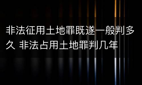 非法征用土地罪既遂一般判多久 非法占用土地罪判几年