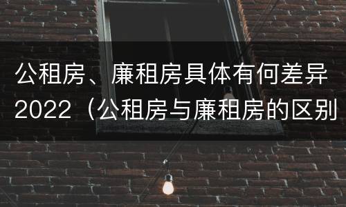 公租房、廉租房具体有何差异2022（公租房与廉租房的区别都在此,别再搞错了!）