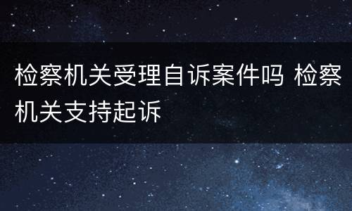 检察机关受理自诉案件吗 检察机关支持起诉