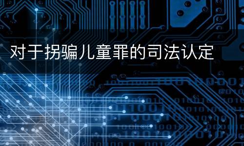 对于拐骗儿童罪的司法认定