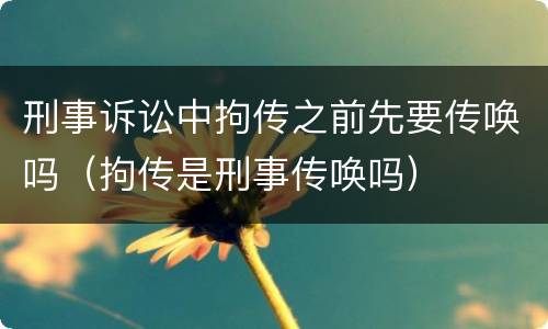 刑事诉讼中拘传之前先要传唤吗（拘传是刑事传唤吗）