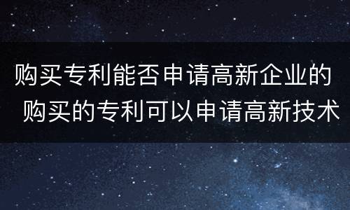 购买专利能否申请高新企业的 购买的专利可以申请高新技术企业吗