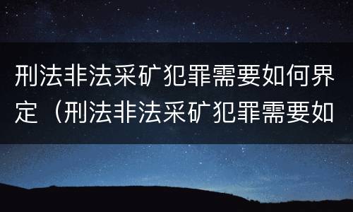 刑法非法采矿犯罪需要如何界定（刑法非法采矿犯罪需要如何界定标准）