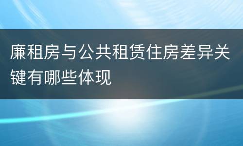 廉租房与公共租赁住房差异关键有哪些体现
