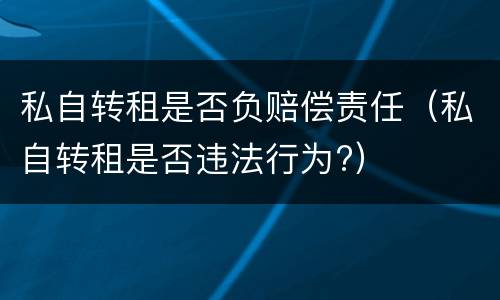 私自转租是否负赔偿责任（私自转租是否违法行为?）