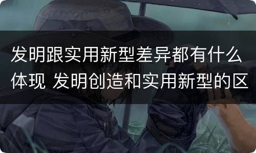 发明跟实用新型差异都有什么体现 发明创造和实用新型的区别