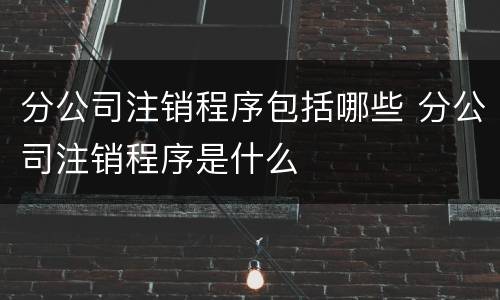 分公司注销程序包括哪些 分公司注销程序是什么