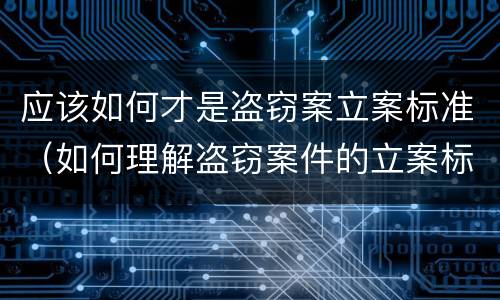 应该如何才是盗窃案立案标准（如何理解盗窃案件的立案标准）