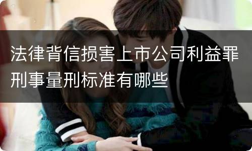 法律背信损害上市公司利益罪刑事量刑标准有哪些