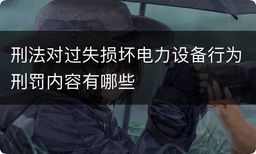 刑法对过失损坏电力设备行为刑罚内容有哪些