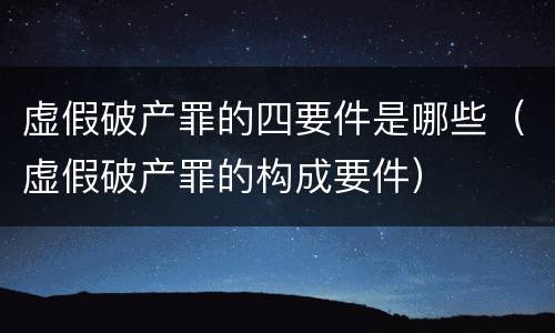 虚假破产罪的四要件是哪些（虚假破产罪的构成要件）