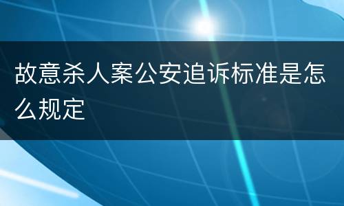 故意杀人案公安追诉标准是怎么规定