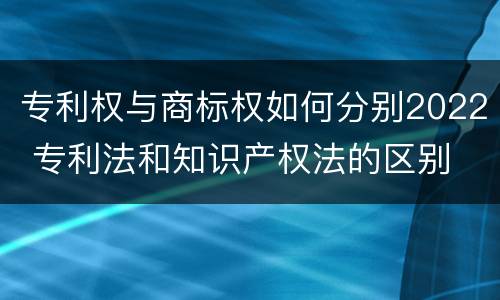 专利权与商标权如何分别2022 专利法和知识产权法的区别