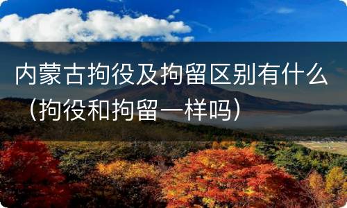 内蒙古拘役及拘留区别有什么（拘役和拘留一样吗）