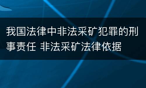 我国法律中非法采矿犯罪的刑事责任 非法采矿法律依据
