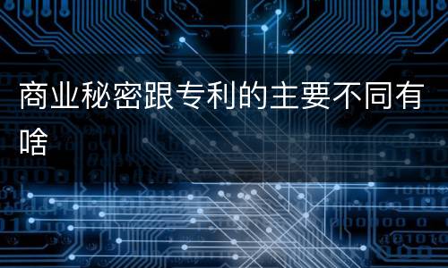 商业秘密跟专利的主要不同有啥