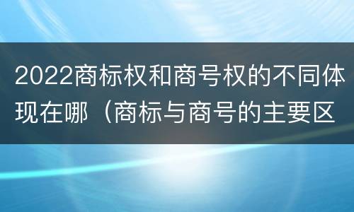 2022商标权和商号权的不同体现在哪（商标与商号的主要区别表现）