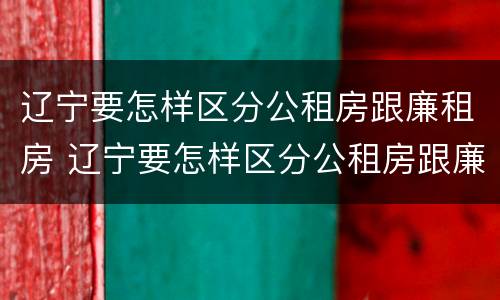 辽宁要怎样区分公租房跟廉租房 辽宁要怎样区分公租房跟廉租房呢